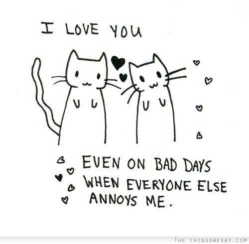 I love you/ Even on bad days when everyone else annoys me