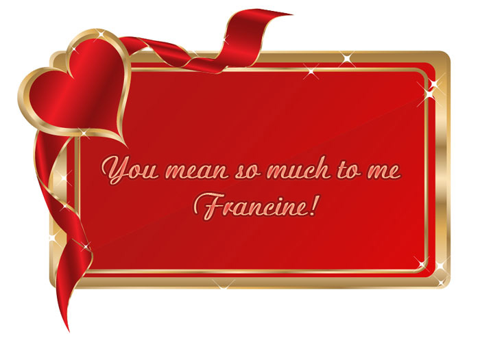 You mean so much to me Francine! You mean so much to me Francine!